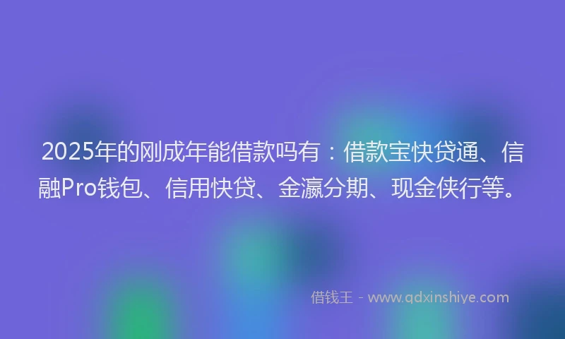 2025年的刚成年能借款吗有：借款宝快贷通、信融Pro钱包、信用快贷、金瀛分期、现金侠行等。