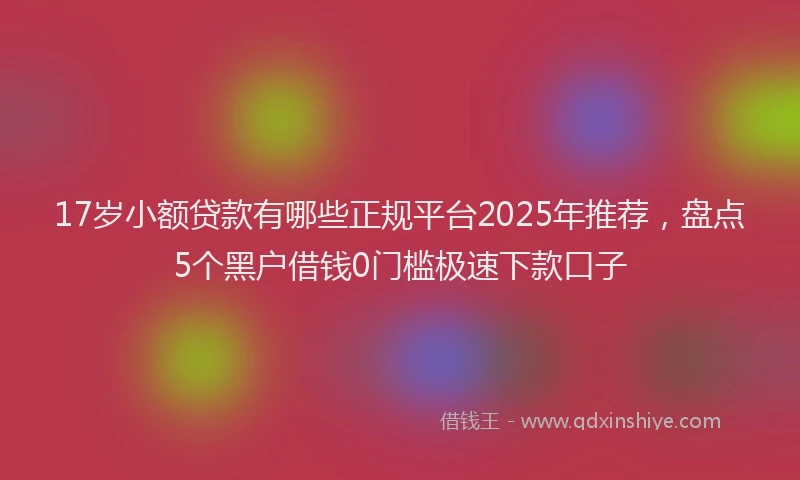 17岁小额贷款有哪些正规平台2025年推荐，盘点5个黑户借钱0门槛极速下款口子