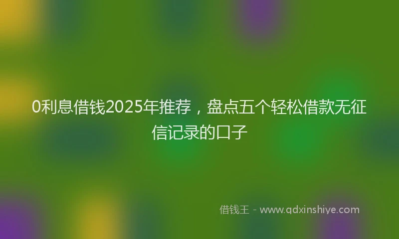 0利息借钱2025年推荐，盘点五个轻松借款无征信记录的口子