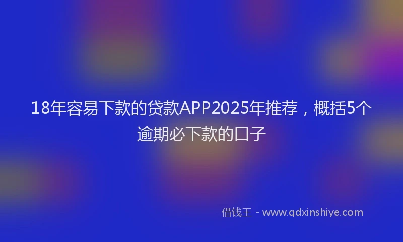 18年容易下款的贷款APP2025年推荐，概括5个逾期必下款的口子