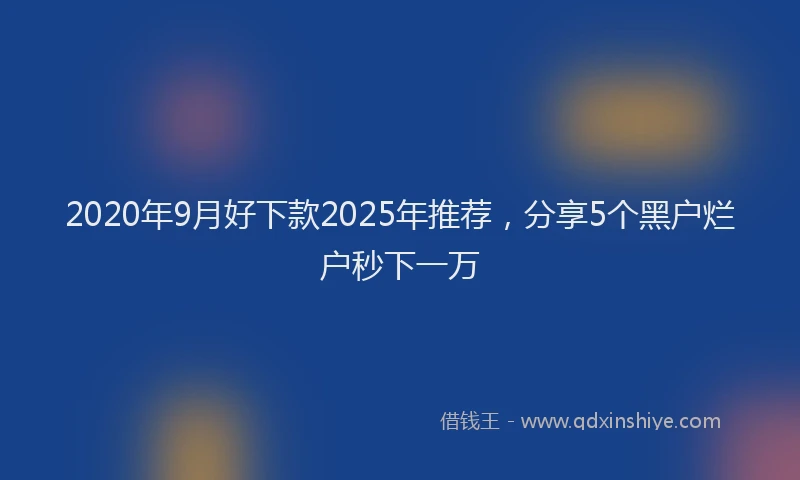2020年9月好下款2025年推荐，分享5个黑户烂户秒下一万