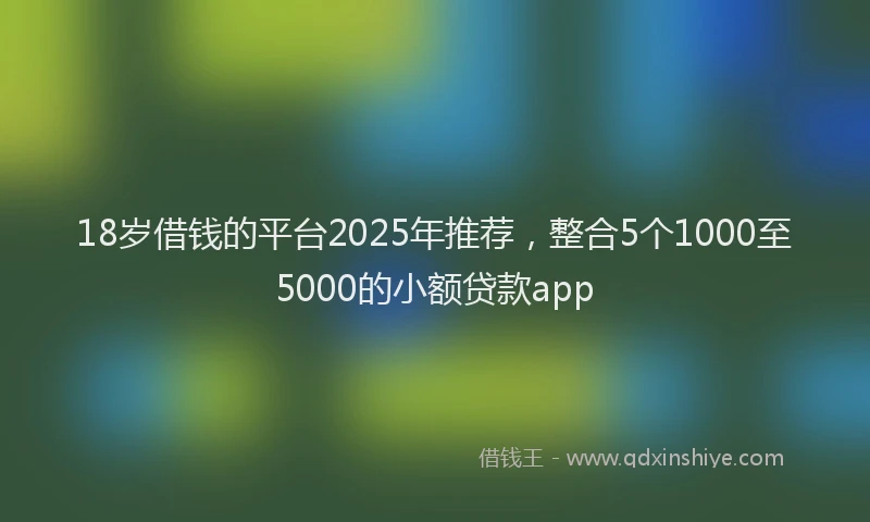 18岁借钱的平台2025年推荐，整合5个1000至5000的小额贷款app