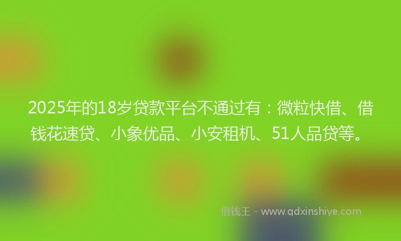 2025年的18岁贷款平台不通过有：微粒快借、借钱花速贷、小象优品、小安租机、51人品贷等。