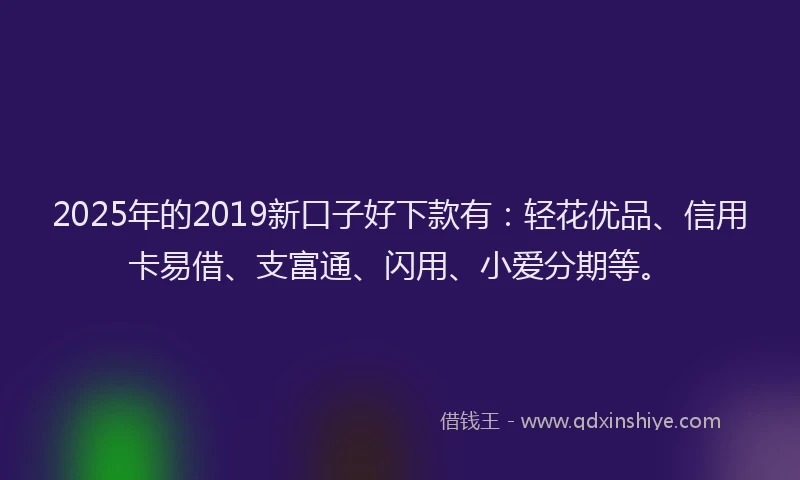 2025年的2019新口子好下款有：轻花优品、信用卡易借、支富通、闪用、小爱分期等。