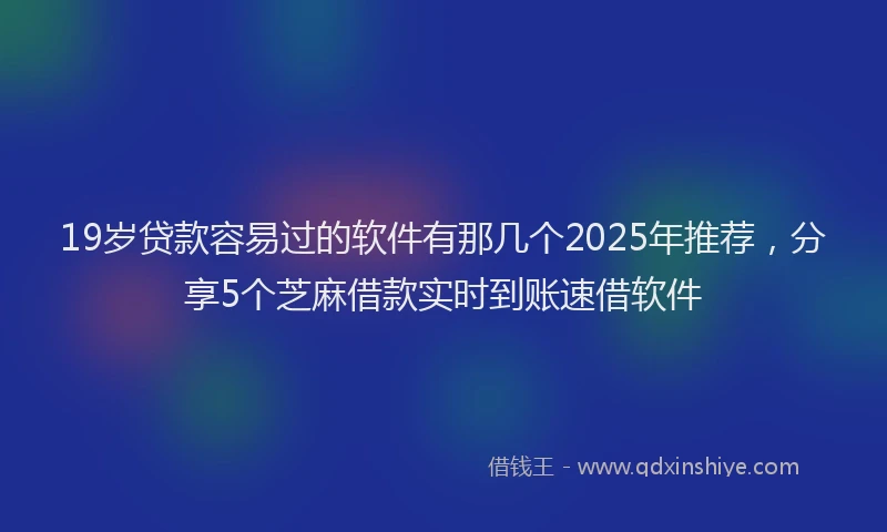 19岁贷款容易过的软件有那几个2025年推荐，分享5个芝麻借款实时到账速借软件