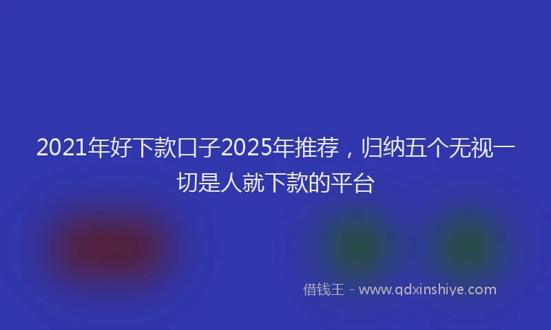 2021年好下款口子2025年推荐，归纳五个无视一切是人就下款的平台