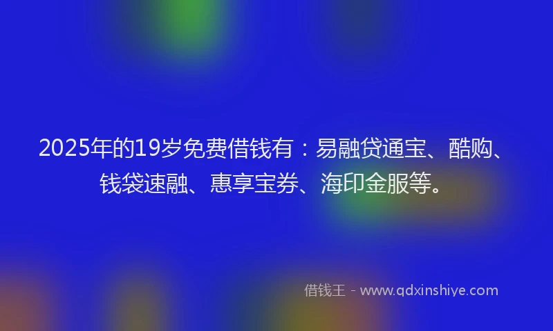 2025年的19岁免费借钱有：易融贷通宝、酷购、钱袋速融、惠享宝券、海印金服等。