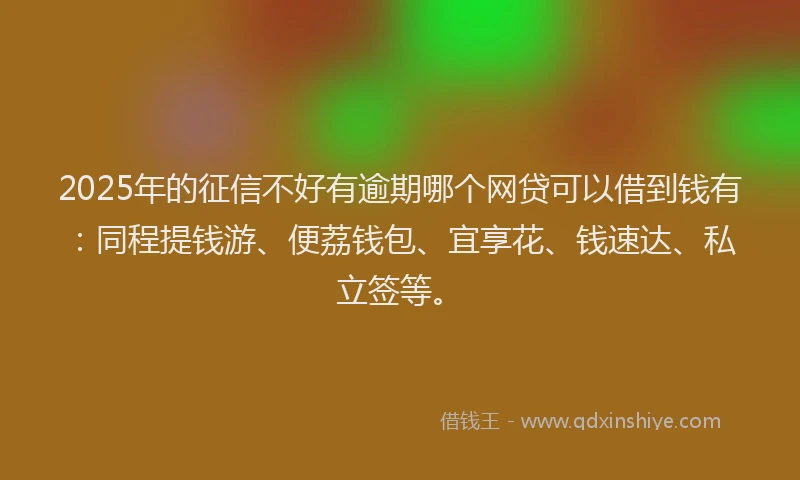 2025年的征信不好有逾期哪个网贷可以借到钱有：同程提钱游、便荔钱包、宜享花、钱速达、私立签等。