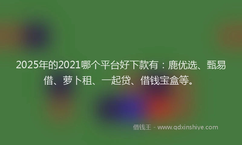 2025年的2021哪个平台好下款有：鹿优选、甄易借、萝卜租、一起贷、借钱宝盒等。
