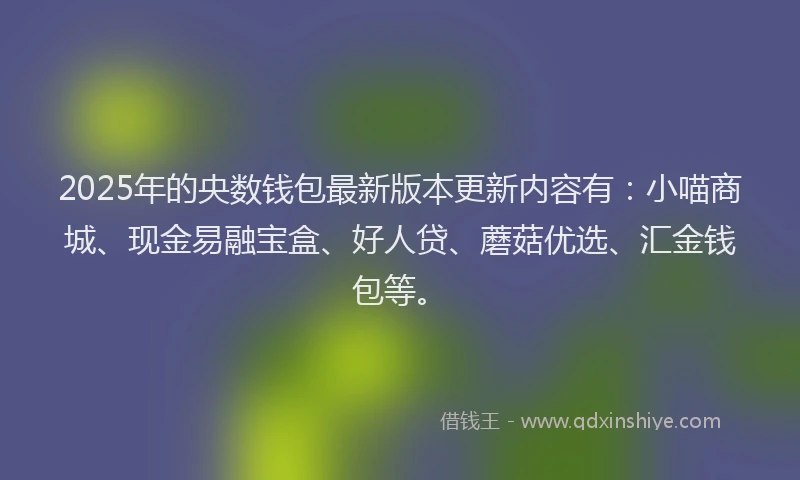 2025年的央数钱包最新版本更新内容有：小喵商城、现金易融宝盒、好人贷、蘑菇优选、汇金钱包等。