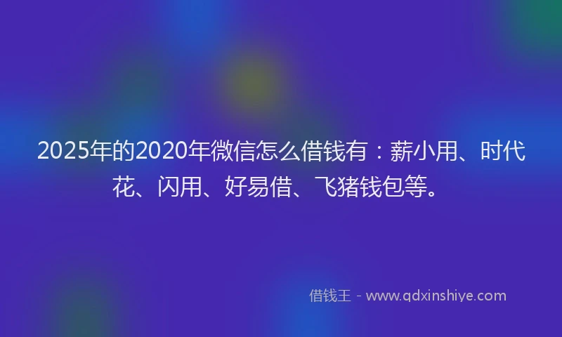 2025年的2020年微信怎么借钱有：薪小用、时代花、闪用、好易借、飞猪钱包等。