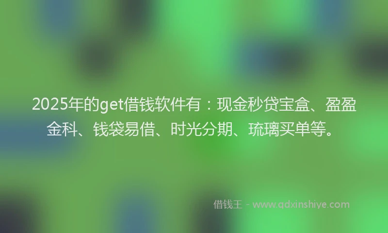 2025年的get借钱软件有：现金秒贷宝盒、盈盈金科、钱袋易借、时光分期、琉璃买单等。