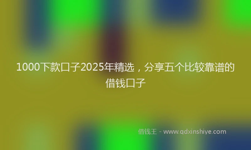 1000下款口子2025年精选，分享五个比较靠谱的借钱口子