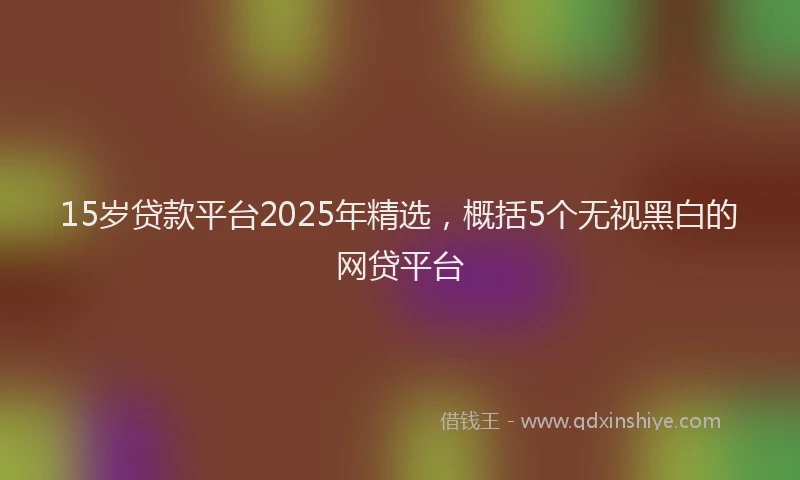15岁贷款平台2025年精选，概括5个无视黑白的网贷平台