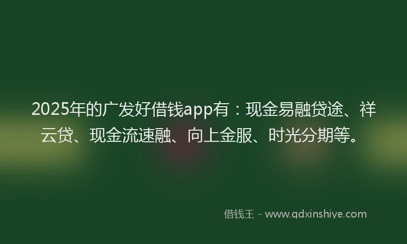 2025年的广发好借钱app有：现金易融贷途、祥云贷、现金流速融、向上金服、时光分期等。