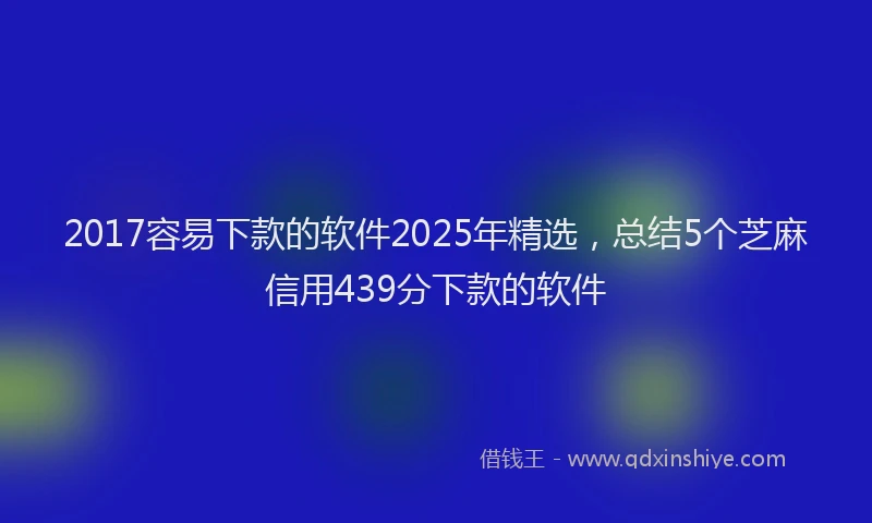 2017容易下款的软件2025年精选，总结5个芝麻信用439分下款的软件