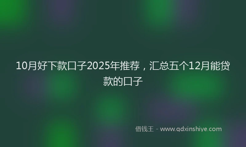 10月好下款口子2025年推荐，汇总五个12月能贷款的口子