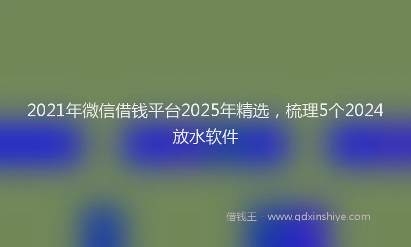 2021年微信借钱平台2025年精选，梳理5个2024放水软件