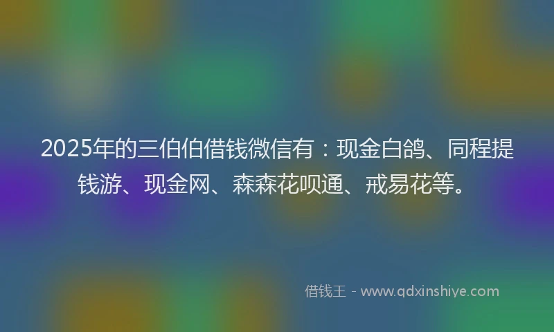 2025年的三伯伯借钱微信有：现金白鸽、同程提钱游、现金网、森森花呗通、戒易花等。
