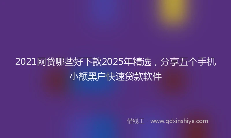 2021网贷哪些好下款2025年精选，分享五个手机小额黑户快速贷款软件