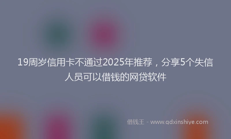 19周岁信用卡不通过2025年推荐，分享5个失信人员可以借钱的网贷软件