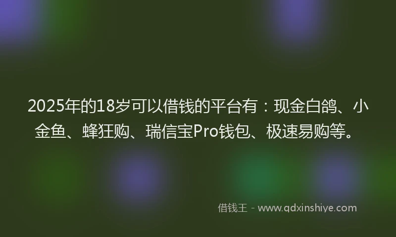 2025年的18岁可以借钱的平台有：现金白鸽、小金鱼、蜂狂购、瑞信宝Pro钱包、极速易购等。