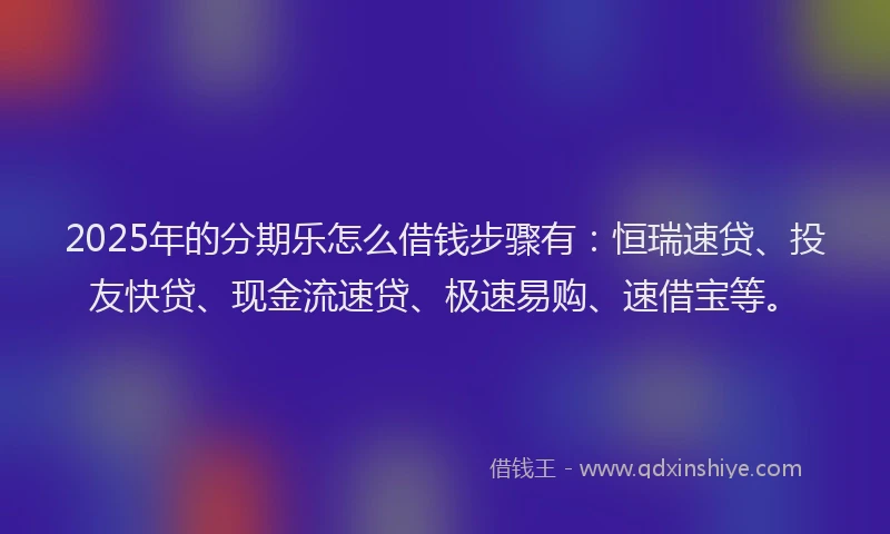 2025年的分期乐怎么借钱步骤有：恒瑞速贷、投友快贷、现金流速贷、极速易购、速借宝等。