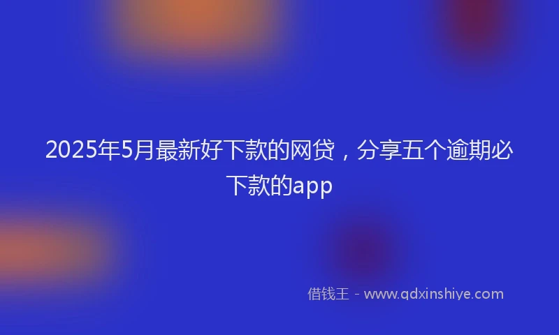 2025年5月最新好下款的网贷，分享五个逾期必下款的app