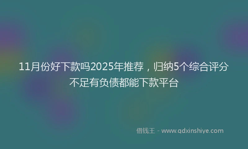 11月份好下款吗2025年推荐，归纳5个综合评分不足有负债都能下款平台