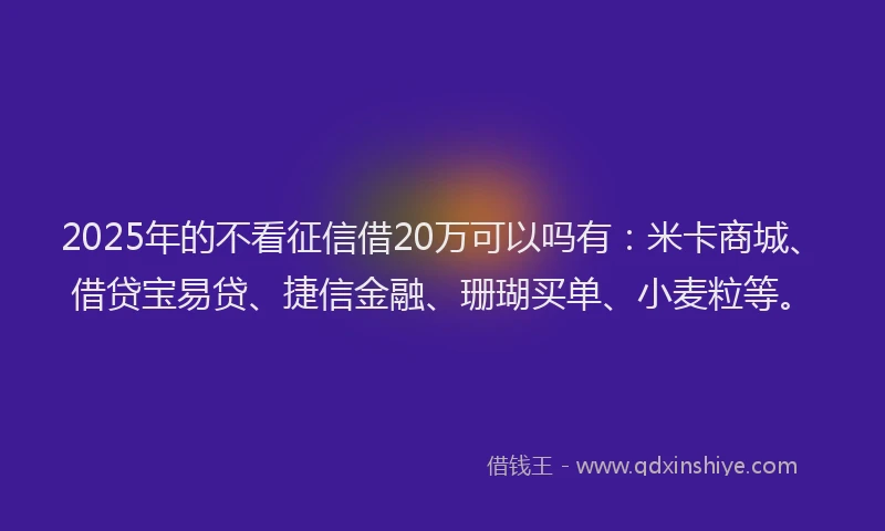 2025年的不看征信借20万可以吗有：米卡商城、借贷宝易贷、捷信金融、珊瑚买单、小麦粒等。