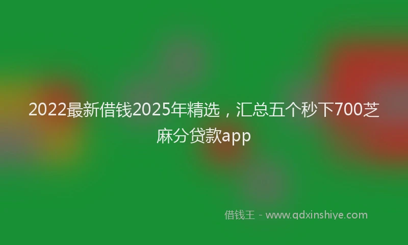 2022最新借钱2025年精选，汇总五个秒下700芝麻分贷款app