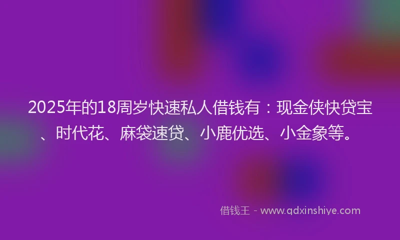 2025年的18周岁快速私人借钱有：现金侠快贷宝、时代花、麻袋速贷、小鹿优选、小金象等。