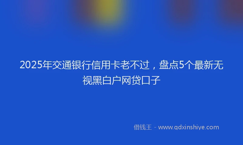 2025年交通银行信用卡老不过，盘点5个最新无视黑白户网贷口子