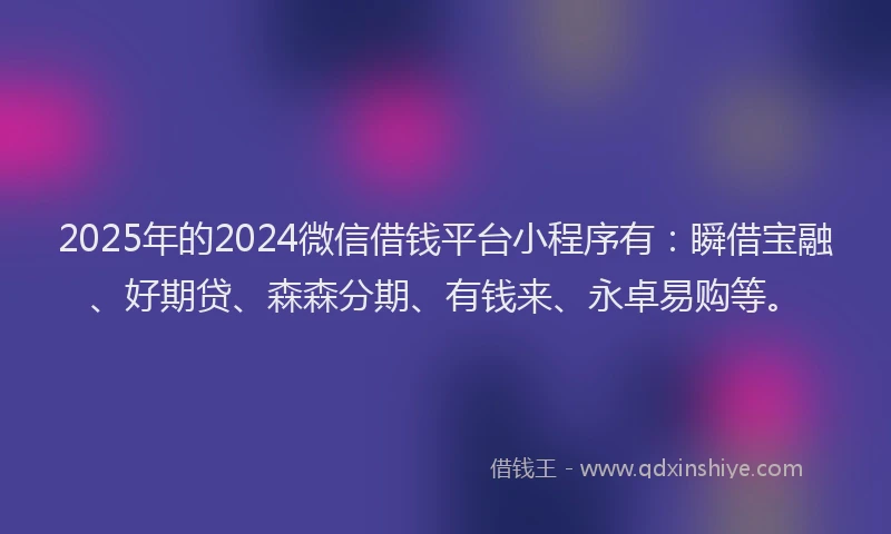 2025年的2024微信借钱平台小程序有：瞬借宝融、好期贷、森森分期、有钱来、永卓易购等。