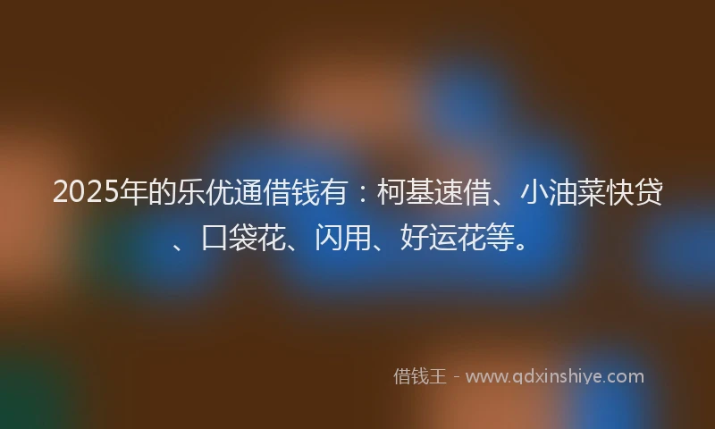 2025年的乐优通借钱有：柯基速借、小油菜快贷、口袋花、闪用、好运花等。