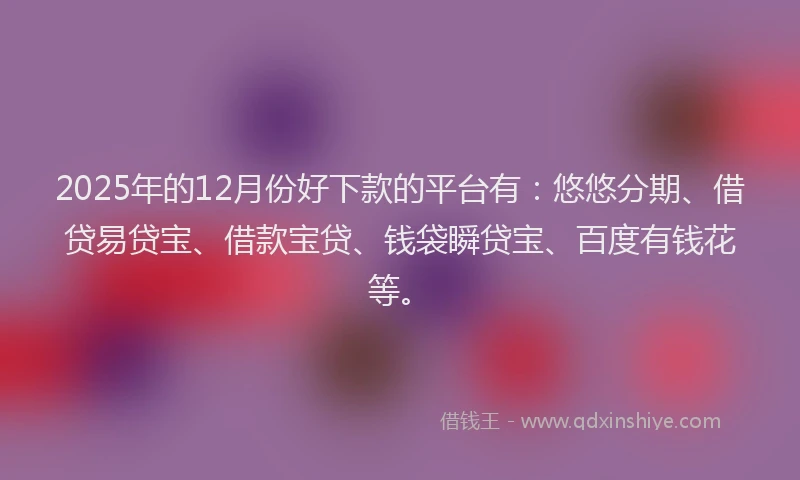 2025年的12月份好下款的平台有：悠悠分期、借贷易贷宝、借款宝贷、钱袋瞬贷宝、百度有钱花等。