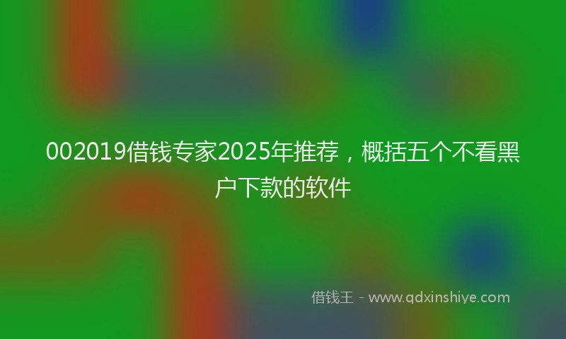 002019借钱专家2025年推荐，概括五个不看黑户下款的软件