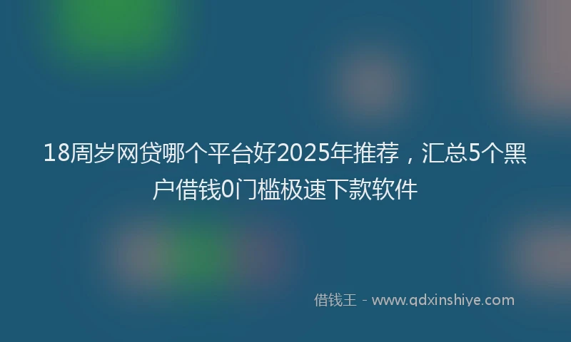 18周岁网贷哪个平台好2025年推荐，汇总5个黑户借钱0门槛极速下款软件