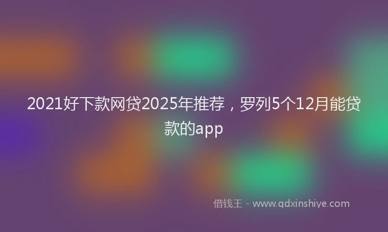 2021好下款网贷2025年推荐，罗列5个12月能贷款的app