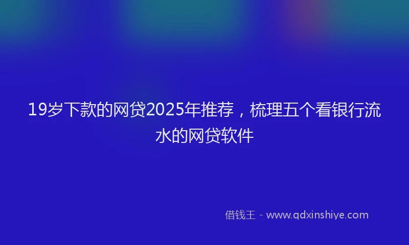 19岁下款的网贷2025年推荐，梳理五个看银行流水的网贷软件