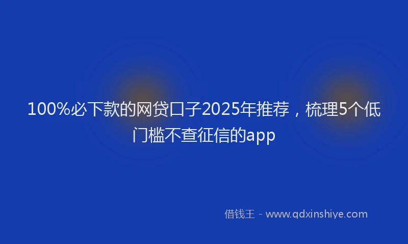 100%必下款的网贷口子2025年推荐，梳理5个低门槛不查征信的app