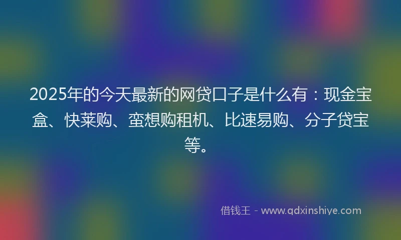 2025年的今天最新的网贷口子是什么有：现金宝盒、快莱购、蛮想购租机、比速易购、分子贷宝等。