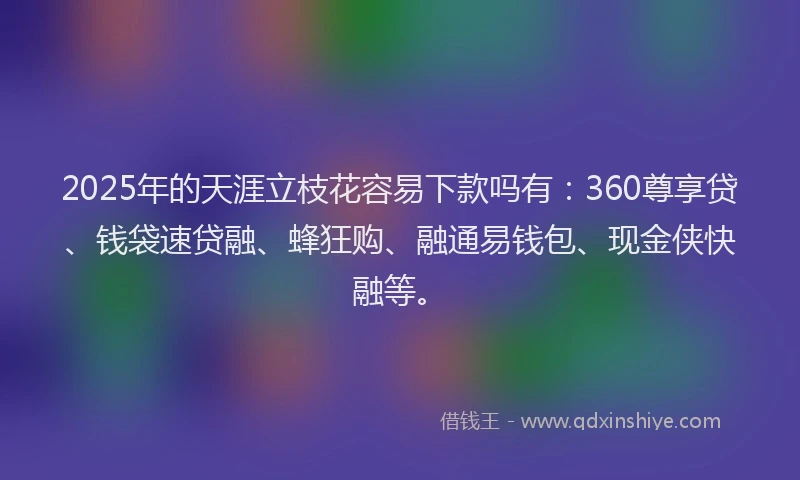 2025年的天涯立枝花容易下款吗有：360尊享贷、钱袋速贷融、蜂狂购、融通易钱包、现金侠快融等。