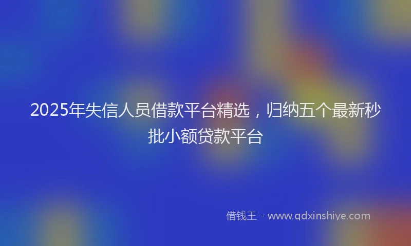 2025年失信人员借款平台精选，归纳五个最新秒批小额贷款平台
