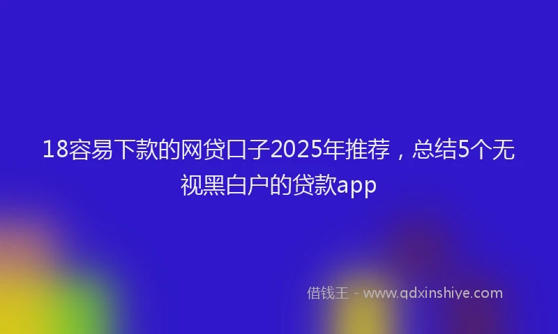 18容易下款的网贷口子2025年推荐，总结5个无视黑白户的贷款app