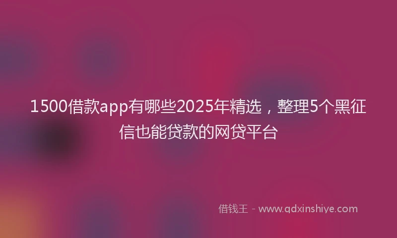 1500借款app有哪些2025年精选，整理5个黑征信也能贷款的网贷平台