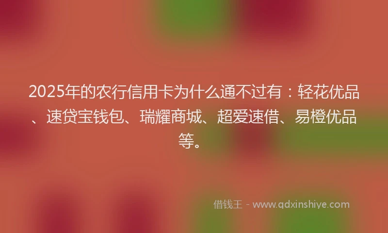 2025年的农行信用卡为什么通不过有：轻花优品、速贷宝钱包、瑞耀商城、超爱速借、易橙优品等。