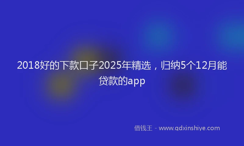2018好的下款口子2025年精选，归纳5个12月能贷款的app