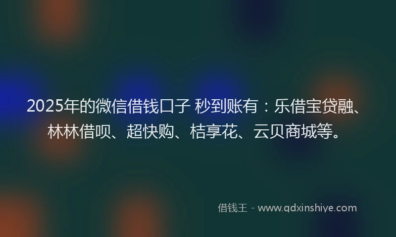 2025年的微信借钱口子 秒到账有：乐借宝贷融、林林借呗、超快购、桔享花、云贝商城等。