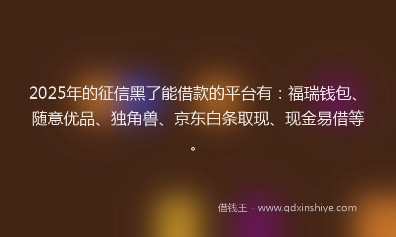 2025年的征信黑了能借款的平台有：福瑞钱包、随意优品、独角兽、京东白条取现、现金易借等。